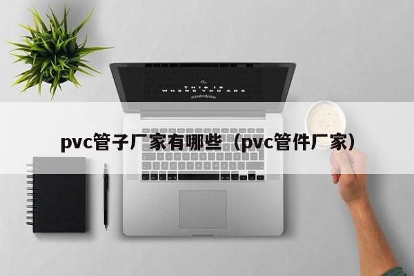 pvc管子厂家有哪些（pvc管件厂家）