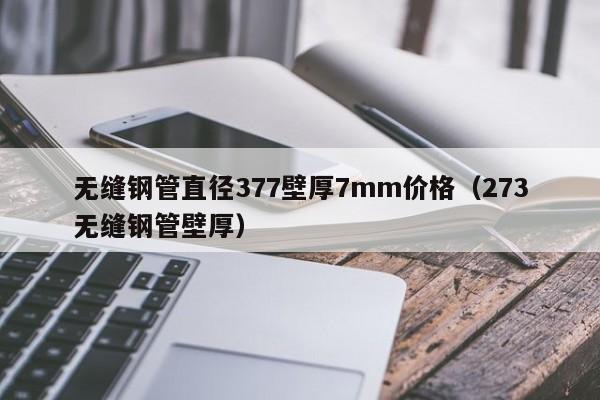 无缝钢管直径377壁厚7mm价格（273无缝钢管壁厚）