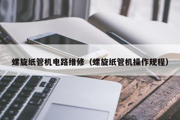 螺旋纸管机电路维修（螺旋纸管机操作规程）