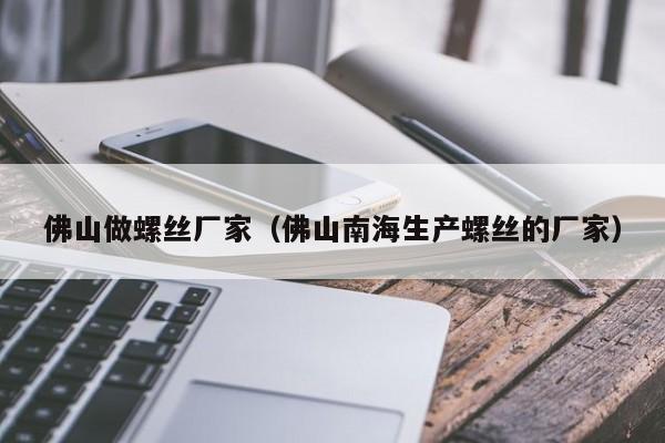 佛山做螺丝厂家（佛山南海生产螺丝的厂家）