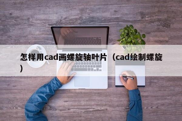 怎样用cad画螺旋轴叶片（cad绘制螺旋）