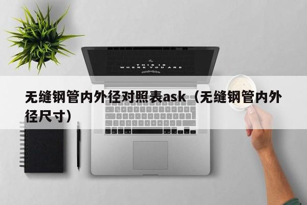 无缝钢管内外径对照表ask（无缝钢管内外径尺寸）