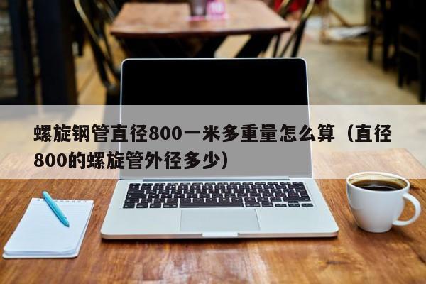 螺旋钢管直径800一米多重量怎么算（直径800的螺旋管外径多少）