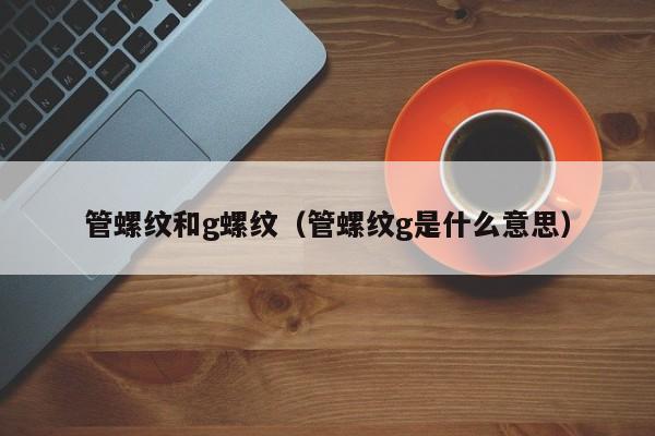 管螺纹和g螺纹（管螺纹g是什么意思）