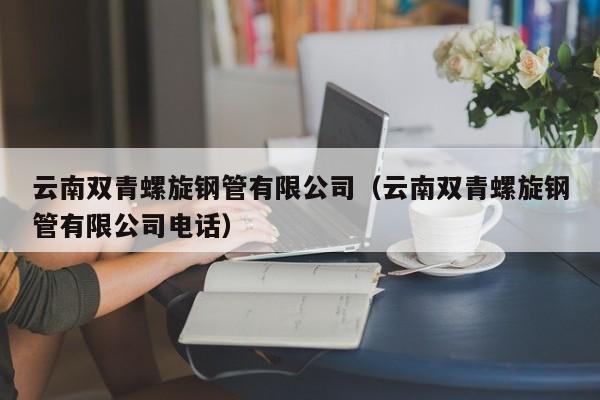 云南双青螺旋钢管有限公司（云南双青螺旋钢管有限公司电话）