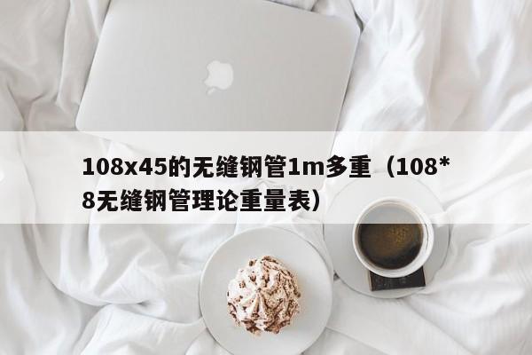 108x45的无缝钢管1m多重（108*8无缝钢管理论重量表）