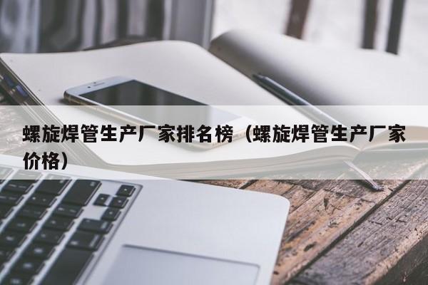 螺旋焊管生产厂家排名榜（螺旋焊管生产厂家价格）