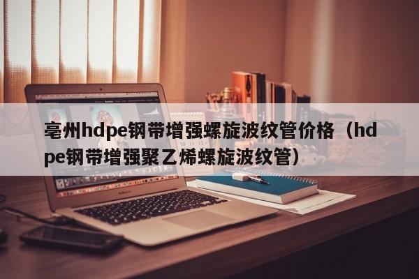 亳州hdpe钢带增强螺旋波纹管价格（hdpe钢带增强聚乙烯螺旋波纹管）