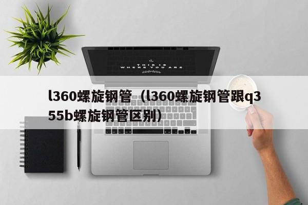 l360螺旋钢管（l360螺旋钢管跟q355b螺旋钢管区别）