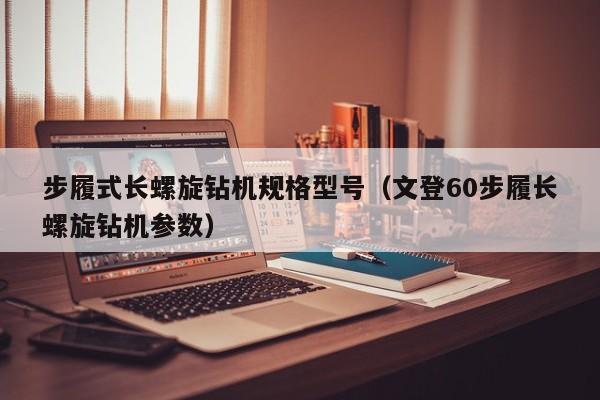 步履式长螺旋钻机规格型号（文登60步履长螺旋钻机参数）