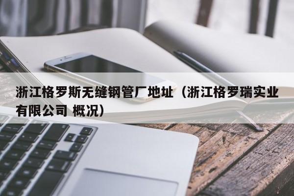 浙江格罗斯无缝钢管厂地址（浙江格罗瑞实业有限公司 概况）