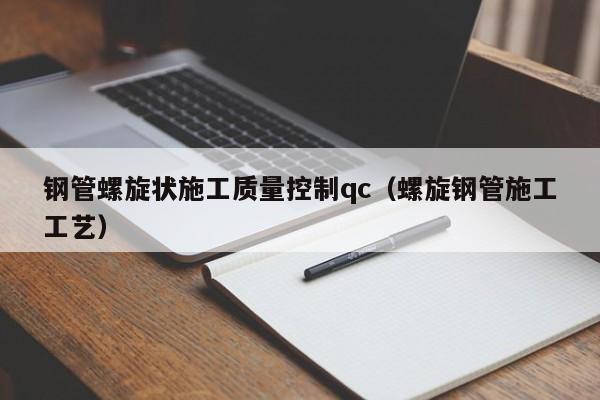 钢管螺旋状施工质量控制qc（螺旋钢管施工工艺）