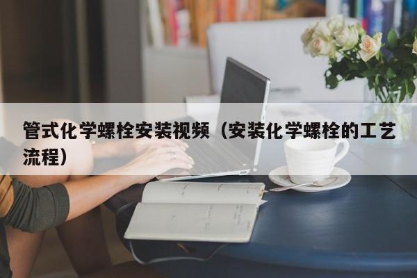 管式化学螺栓安装视频（安装化学螺栓的工艺流程）