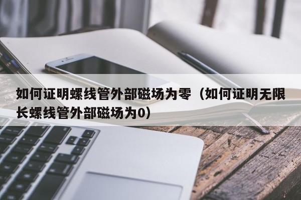 如何证明螺线管外部磁场为零（如何证明无限长螺线管外部磁场为0）