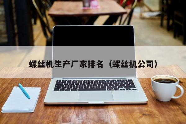 螺丝机生产厂家排名（螺丝机公司）