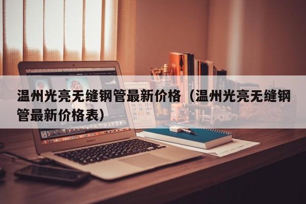 温州光亮无缝钢管最新价格（温州光亮无缝钢管最新价格表）