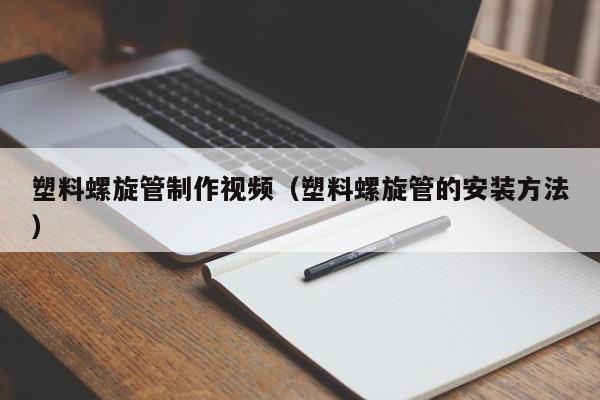 塑料螺旋管制作视频（塑料螺旋管的安装方法）