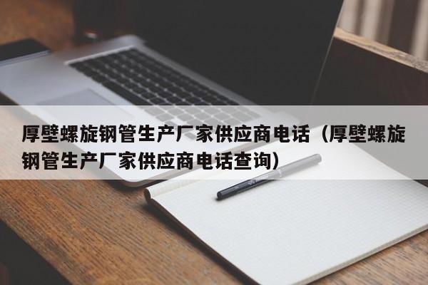 厚壁螺旋钢管生产厂家供应商电话（厚壁螺旋钢管生产厂家供应商电话查询）