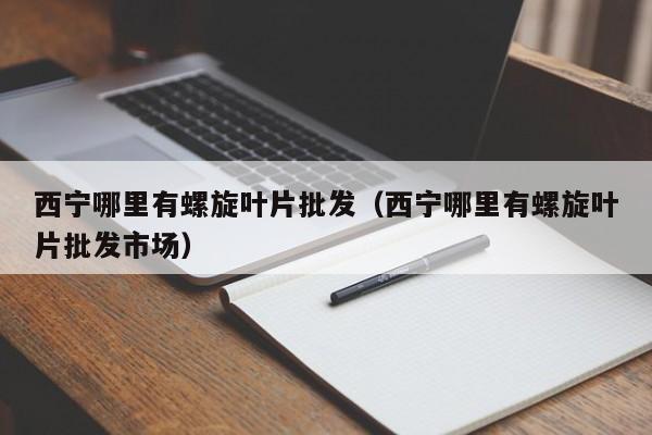 西宁哪里有螺旋叶片批发（西宁哪里有螺旋叶片批发市场）