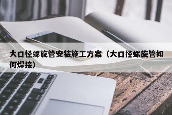 大口径螺旋管安装施工方案（大口径螺旋管如何焊接）