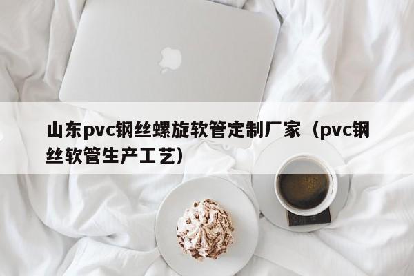 山东pvc钢丝螺旋软管定制厂家（pvc钢丝软管生产工艺）