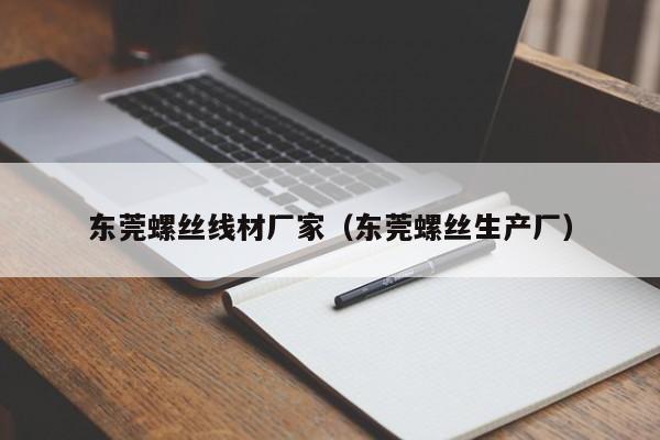 东莞螺丝线材厂家（东莞螺丝生产厂）