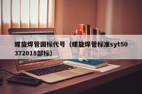 螺旋焊管国标代号（螺旋焊管标准syt50372018部标）