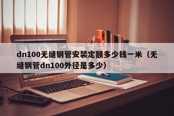 dn100无缝钢管安装定额多少钱一米（无缝钢管dn100外径是多少）