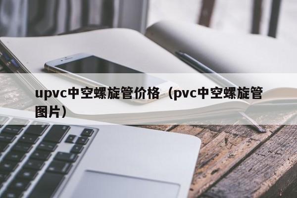 upvc中空螺旋管价格（pvc中空螺旋管图片）