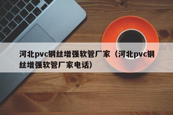 河北pvc钢丝增强软管厂家（河北pvc钢丝增强软管厂家电话）